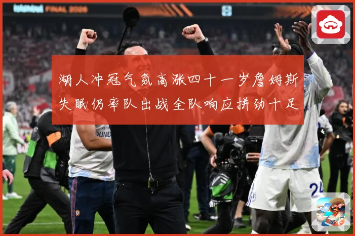 湖人冲冠气氛高涨四十一岁詹姆斯失眠仍率队出战全队响应拼劲十足赛场复盘