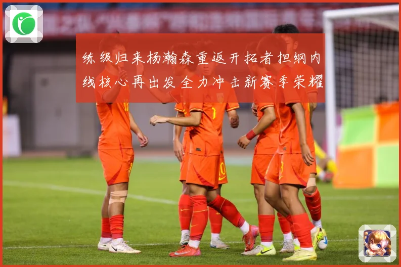 练级归来杨瀚森重返开拓者担纲内线核心再出发全力冲击新赛季荣耀成长观察