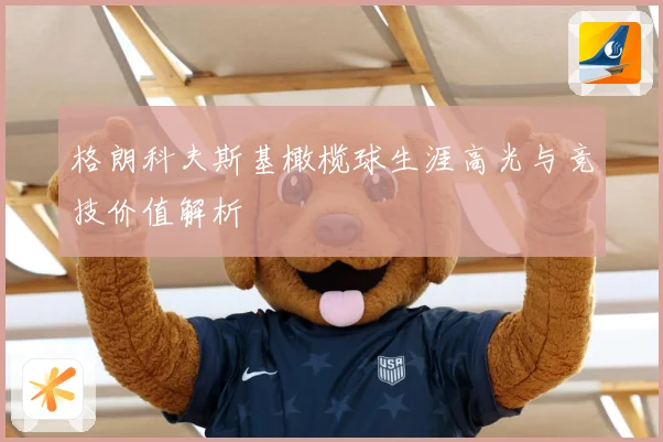 格朗科夫斯基橄榄球生涯高光与竞技价值解析