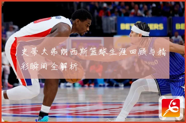 史蒂夫弗朗西斯篮球生涯回顾与精彩瞬间全解析