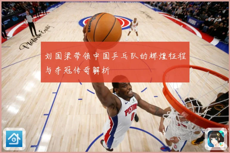 刘国梁带领中国乒乓队的辉煌征程与夺冠传奇解析