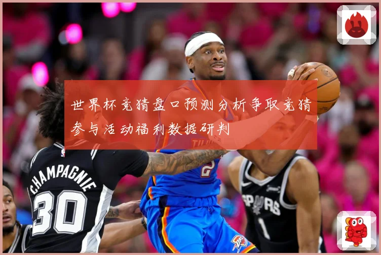 世界杯竞猜盘口预测分析争取竞猜参与活动福利数据研判