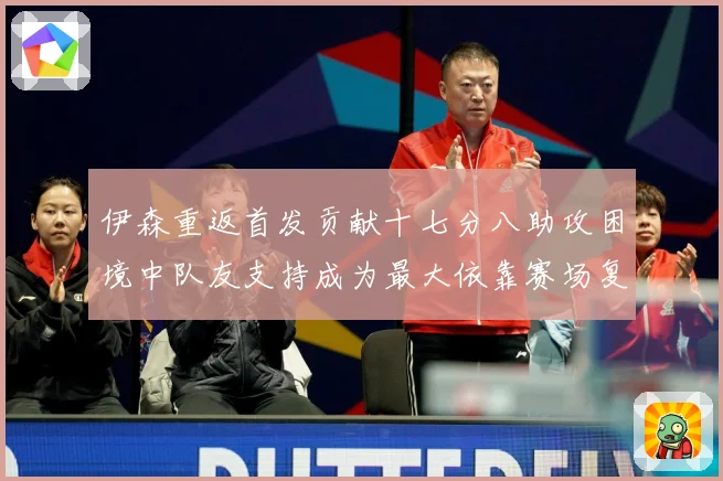 伊森重返首发贡献十七分八助攻困境中队友支持成为最大依靠赛场复盘